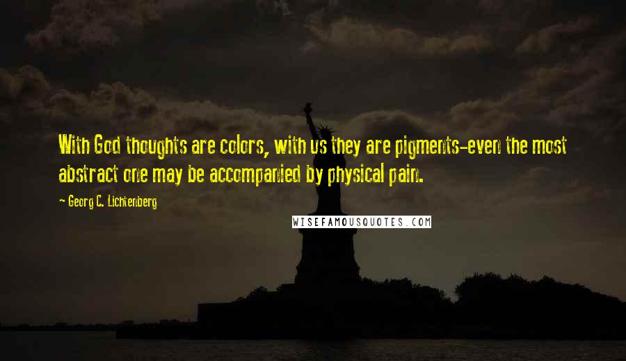 Georg C. Lichtenberg Quotes: With God thoughts are colors, with us they are pigments-even the most abstract one may be accompanied by physical pain.