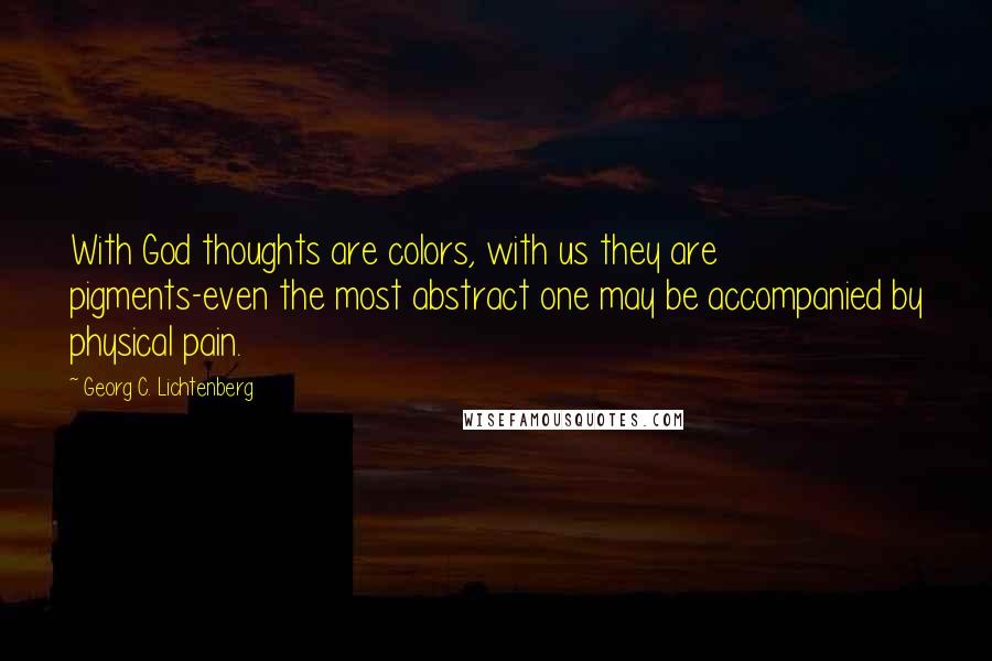 Georg C. Lichtenberg Quotes: With God thoughts are colors, with us they are pigments-even the most abstract one may be accompanied by physical pain.