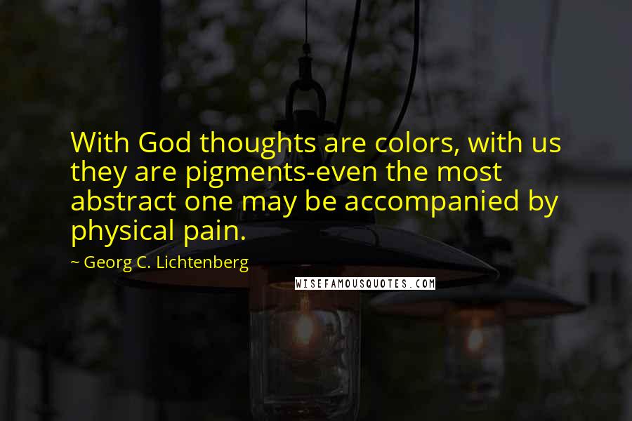 Georg C. Lichtenberg Quotes: With God thoughts are colors, with us they are pigments-even the most abstract one may be accompanied by physical pain.