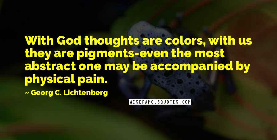 Georg C. Lichtenberg Quotes: With God thoughts are colors, with us they are pigments-even the most abstract one may be accompanied by physical pain.