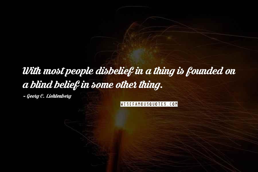 Georg C. Lichtenberg Quotes: With most people disbelief in a thing is founded on a blind belief in some other thing.