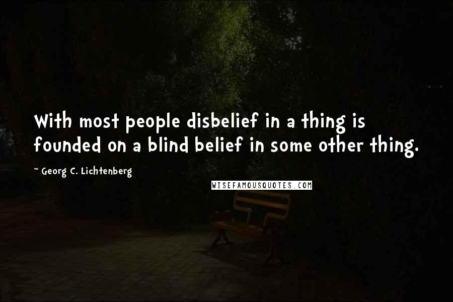Georg C. Lichtenberg Quotes: With most people disbelief in a thing is founded on a blind belief in some other thing.