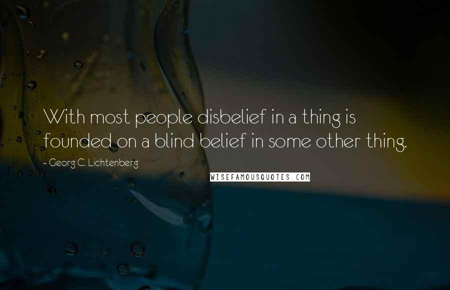 Georg C. Lichtenberg Quotes: With most people disbelief in a thing is founded on a blind belief in some other thing.