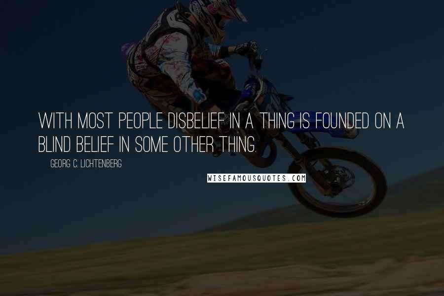 Georg C. Lichtenberg Quotes: With most people disbelief in a thing is founded on a blind belief in some other thing.