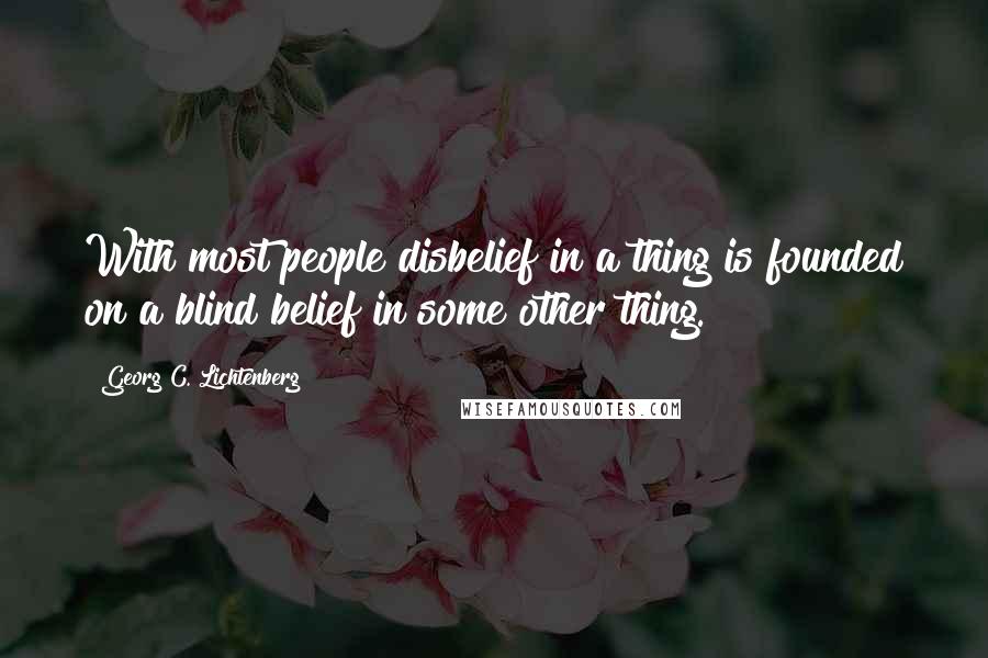 Georg C. Lichtenberg Quotes: With most people disbelief in a thing is founded on a blind belief in some other thing.