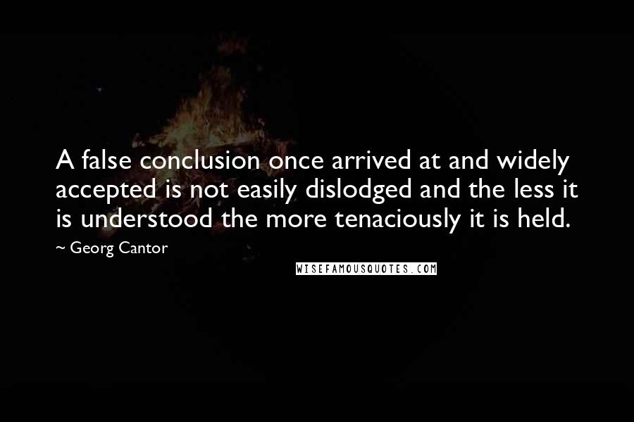 Georg Cantor Quotes: A false conclusion once arrived at and widely accepted is not easily dislodged and the less it is understood the more tenaciously it is held.