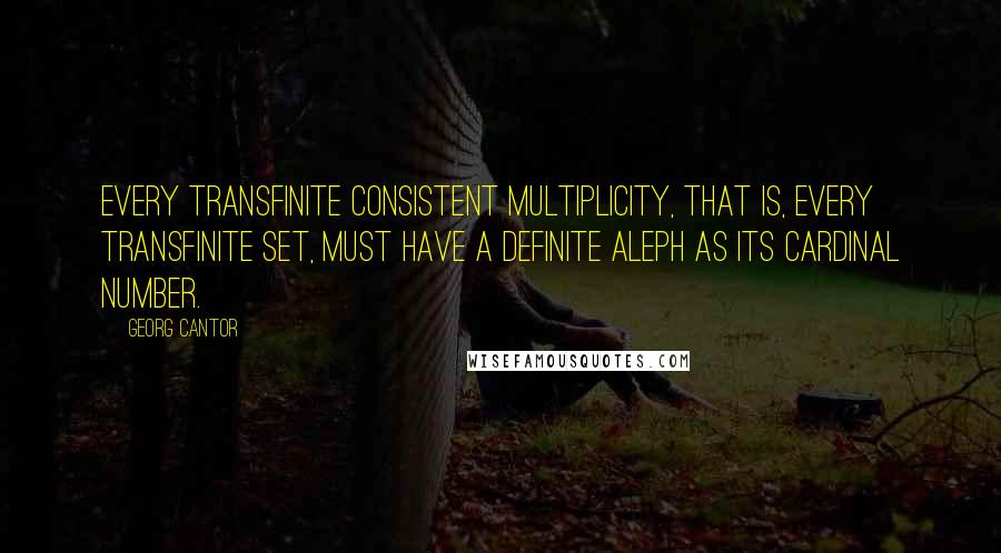 Georg Cantor Quotes: Every transfinite consistent multiplicity, that is, every transfinite set, must have a definite aleph as its cardinal number.