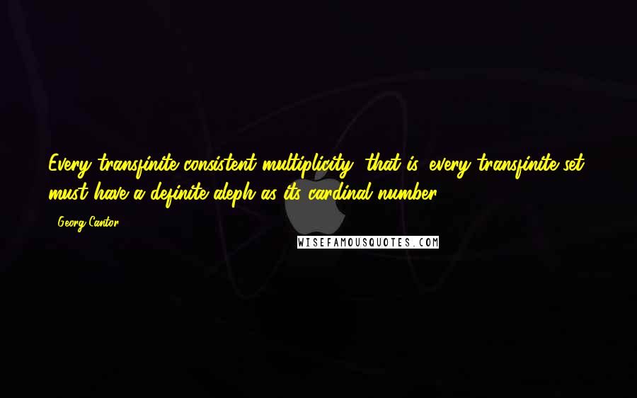 Georg Cantor Quotes: Every transfinite consistent multiplicity, that is, every transfinite set, must have a definite aleph as its cardinal number.