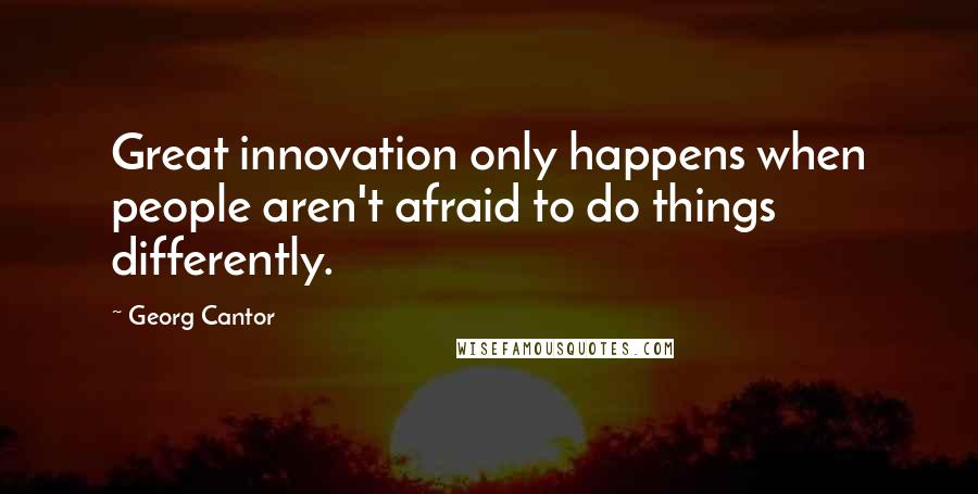 Georg Cantor Quotes: Great innovation only happens when people aren't afraid to do things differently.