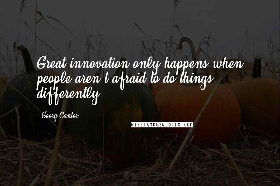 Georg Cantor Quotes: Great innovation only happens when people aren't afraid to do things differently.