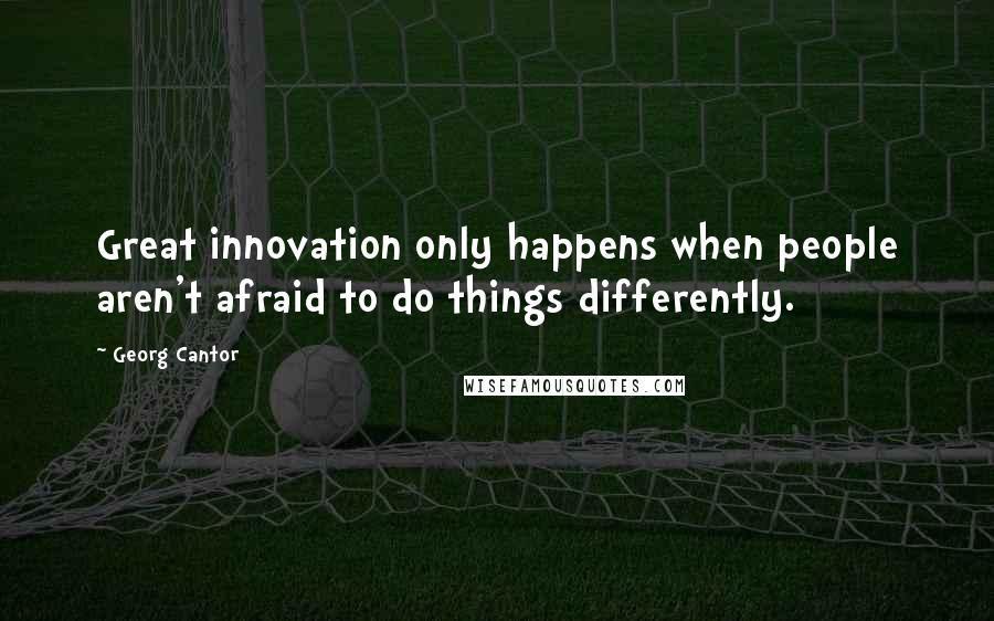 Georg Cantor Quotes: Great innovation only happens when people aren't afraid to do things differently.