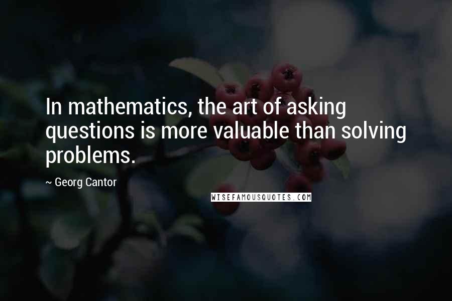 Georg Cantor Quotes: In mathematics, the art of asking questions is more valuable than solving problems.