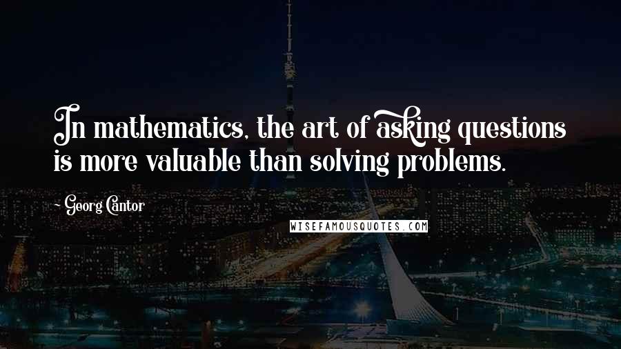 Georg Cantor Quotes: In mathematics, the art of asking questions is more valuable than solving problems.