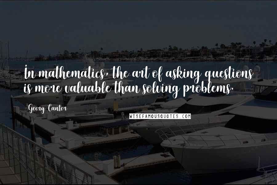 Georg Cantor Quotes: In mathematics, the art of asking questions is more valuable than solving problems.