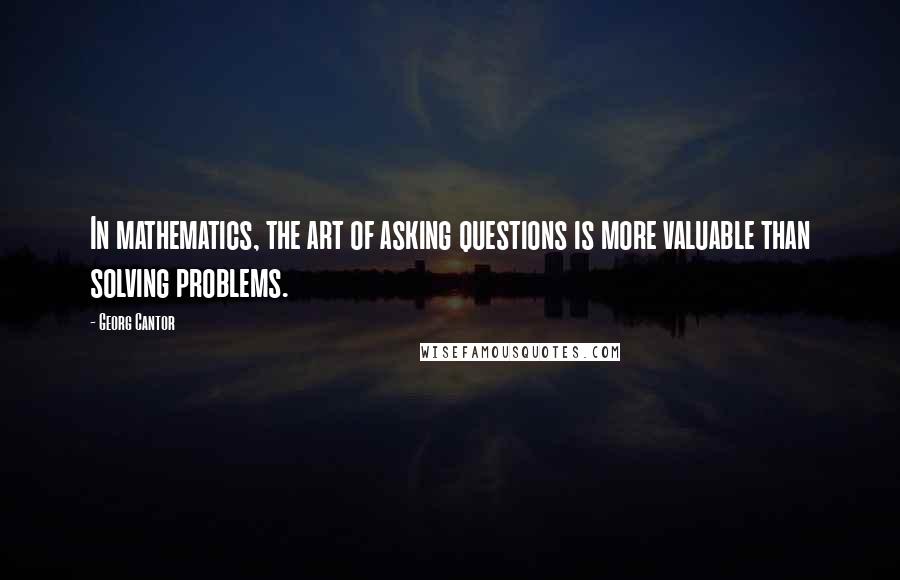 Georg Cantor Quotes: In mathematics, the art of asking questions is more valuable than solving problems.