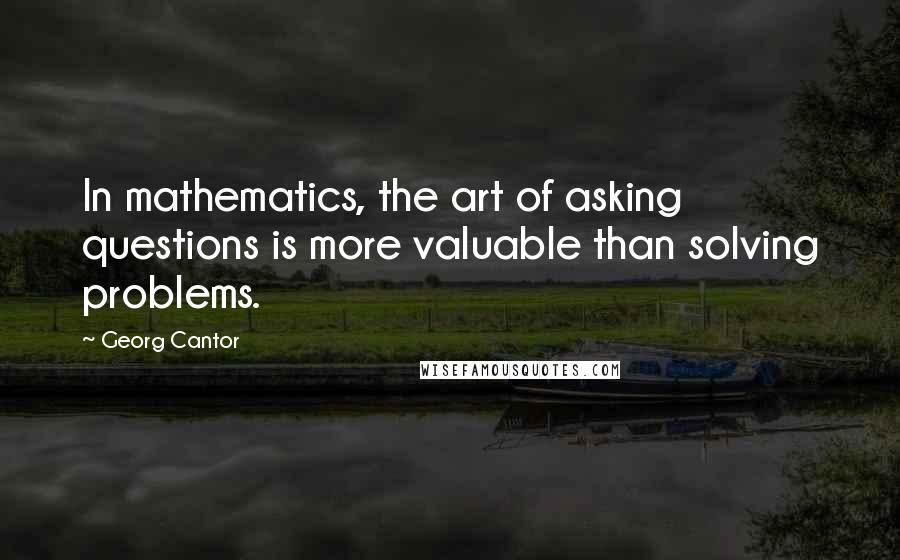 Georg Cantor Quotes: In mathematics, the art of asking questions is more valuable than solving problems.