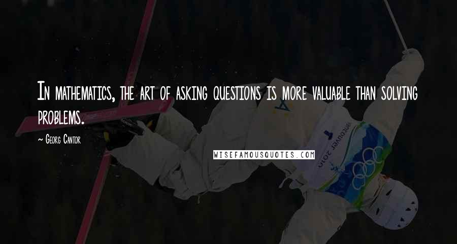 Georg Cantor Quotes: In mathematics, the art of asking questions is more valuable than solving problems.