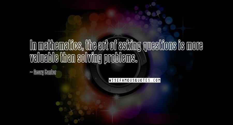 Georg Cantor Quotes: In mathematics, the art of asking questions is more valuable than solving problems.