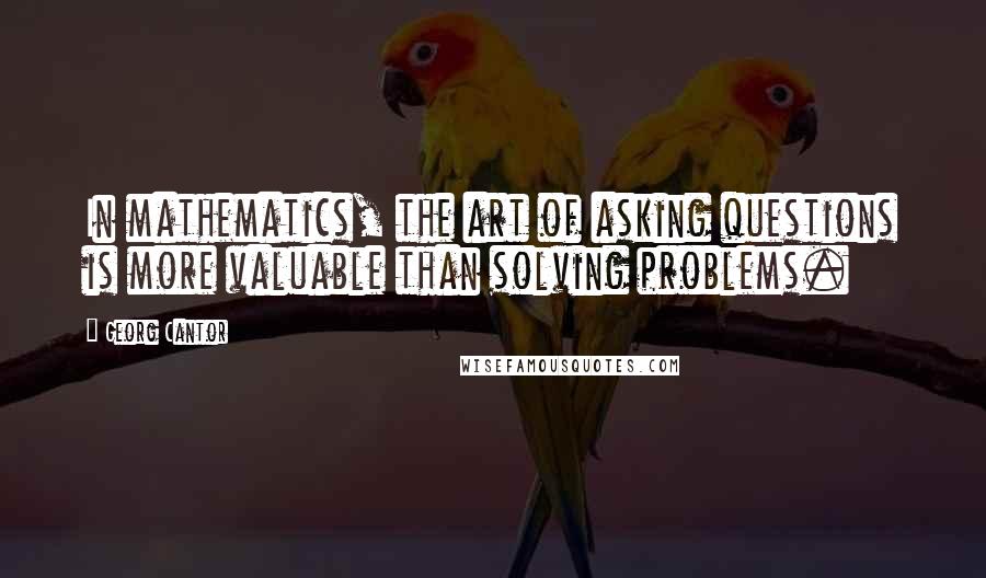 Georg Cantor Quotes: In mathematics, the art of asking questions is more valuable than solving problems.