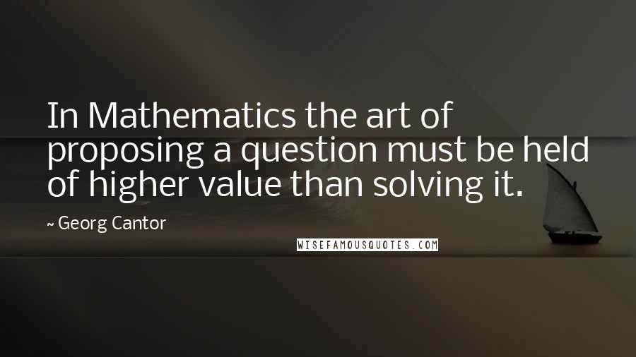 Georg Cantor Quotes: In Mathematics the art of proposing a question must be held of higher value than solving it.