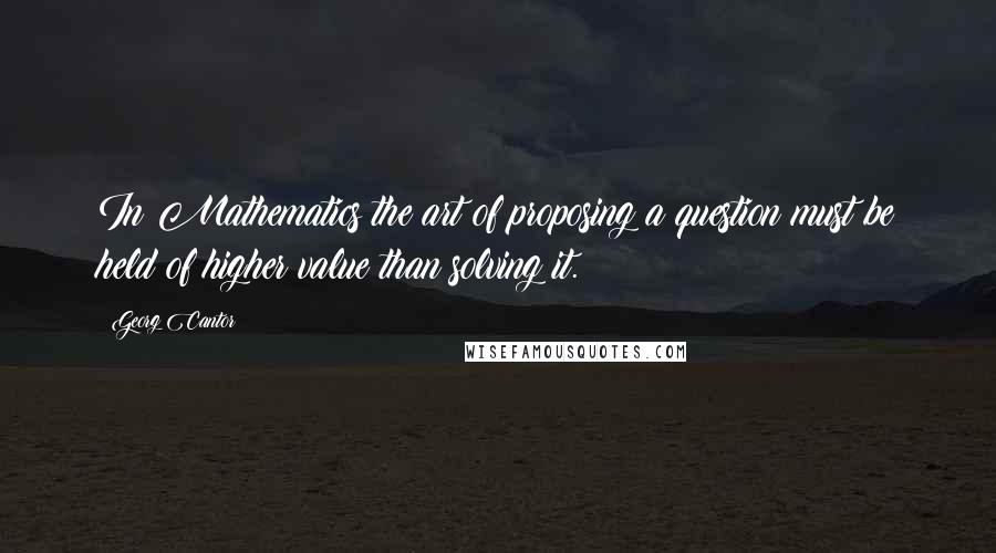 Georg Cantor Quotes: In Mathematics the art of proposing a question must be held of higher value than solving it.
