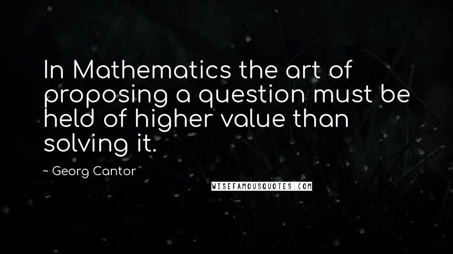 Georg Cantor Quotes: In Mathematics the art of proposing a question must be held of higher value than solving it.
