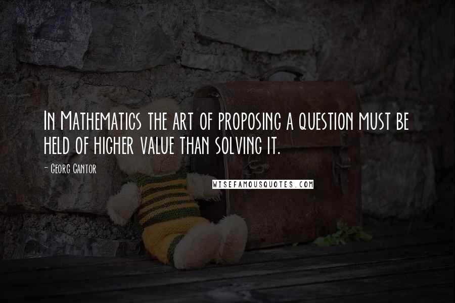 Georg Cantor Quotes: In Mathematics the art of proposing a question must be held of higher value than solving it.
