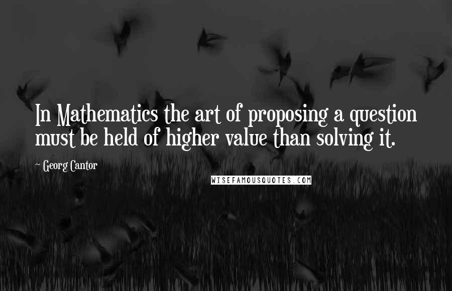 Georg Cantor Quotes: In Mathematics the art of proposing a question must be held of higher value than solving it.