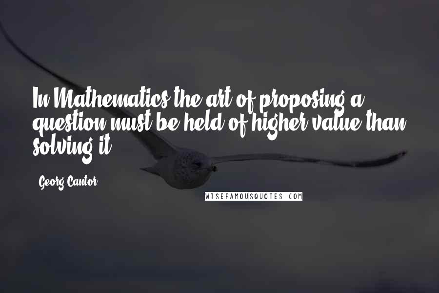 Georg Cantor Quotes: In Mathematics the art of proposing a question must be held of higher value than solving it.