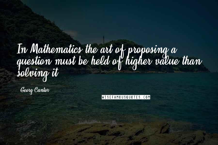 Georg Cantor Quotes: In Mathematics the art of proposing a question must be held of higher value than solving it.