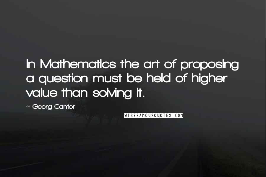 Georg Cantor Quotes: In Mathematics the art of proposing a question must be held of higher value than solving it.