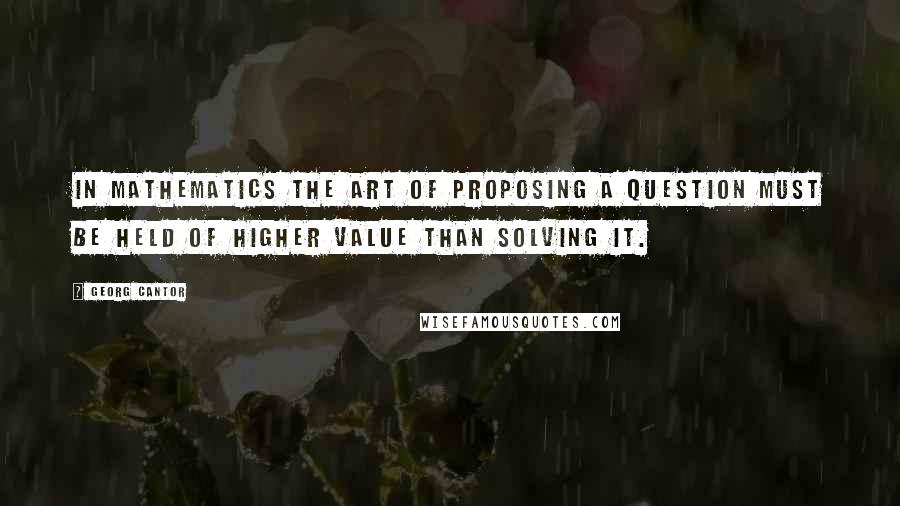 Georg Cantor Quotes: In Mathematics the art of proposing a question must be held of higher value than solving it.