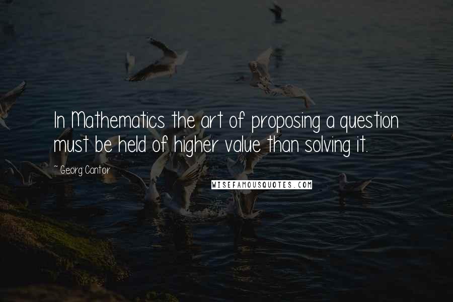 Georg Cantor Quotes: In Mathematics the art of proposing a question must be held of higher value than solving it.