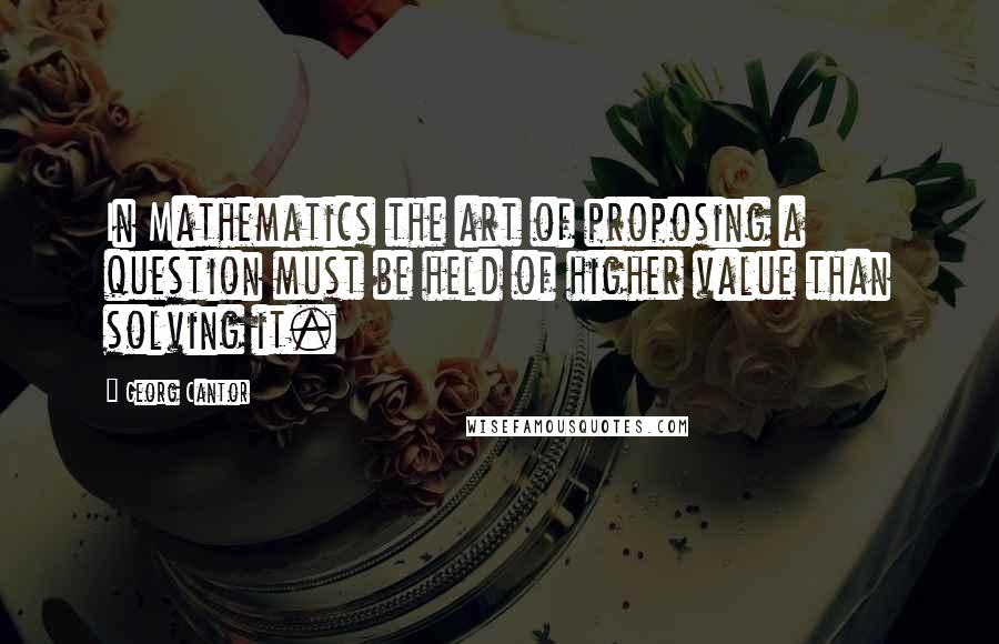 Georg Cantor Quotes: In Mathematics the art of proposing a question must be held of higher value than solving it.