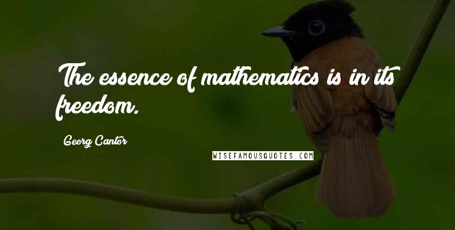 Georg Cantor Quotes: The essence of mathematics is in its freedom.