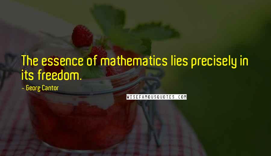 Georg Cantor Quotes: The essence of mathematics lies precisely in its freedom.