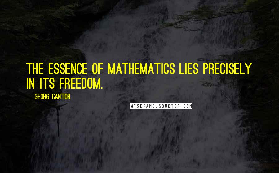 Georg Cantor Quotes: The essence of mathematics lies precisely in its freedom.