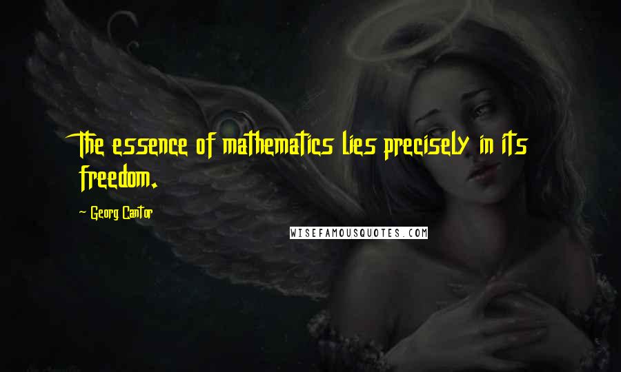 Georg Cantor Quotes: The essence of mathematics lies precisely in its freedom.