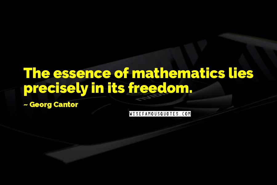 Georg Cantor Quotes: The essence of mathematics lies precisely in its freedom.