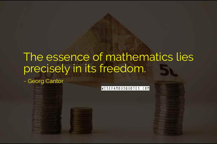 Georg Cantor Quotes: The essence of mathematics lies precisely in its freedom.