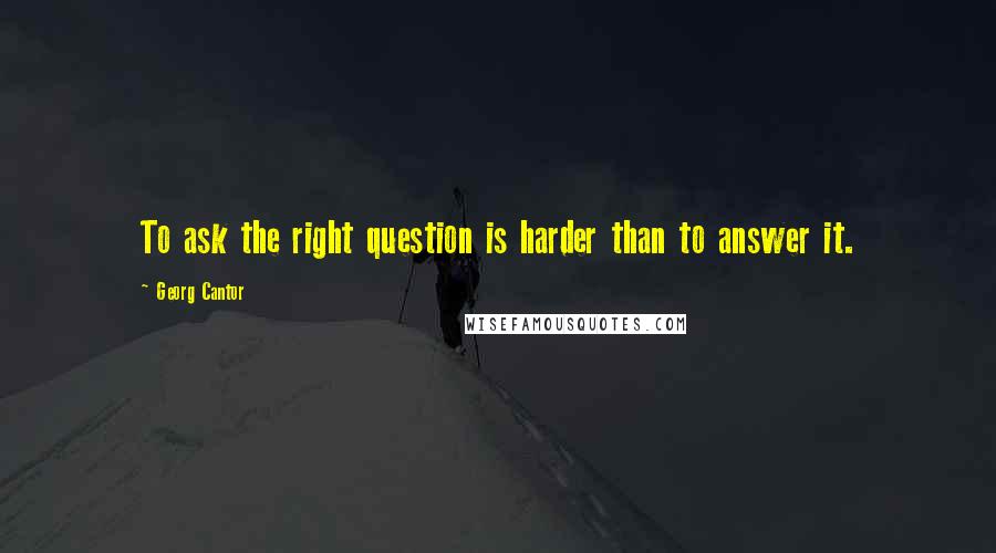 Georg Cantor Quotes: To ask the right question is harder than to answer it.