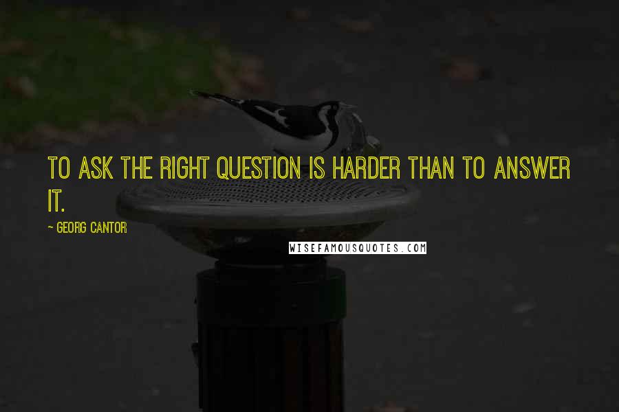 Georg Cantor Quotes: To ask the right question is harder than to answer it.