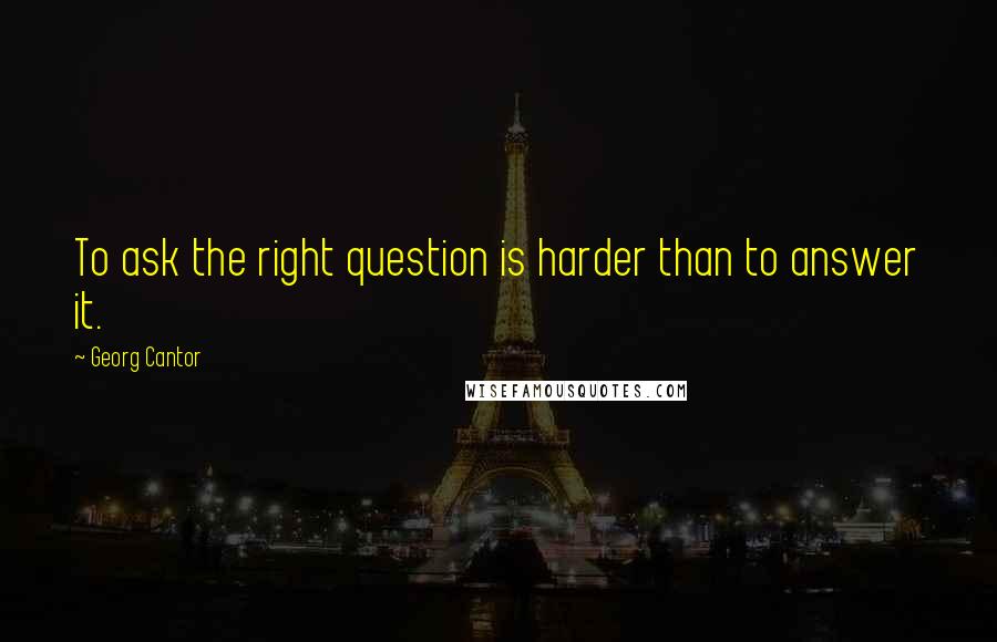 Georg Cantor Quotes: To ask the right question is harder than to answer it.