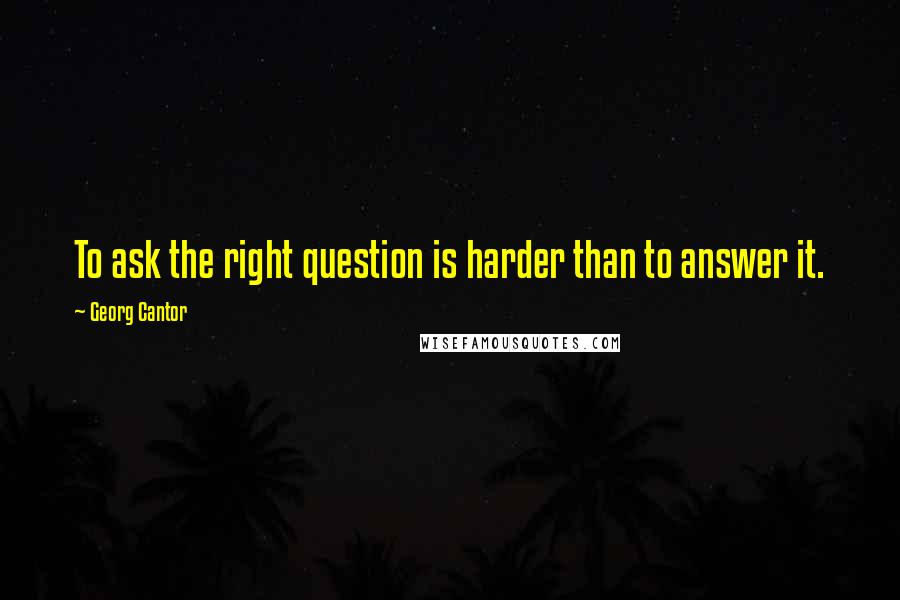Georg Cantor Quotes: To ask the right question is harder than to answer it.