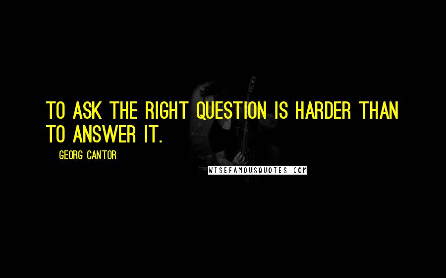 Georg Cantor Quotes: To ask the right question is harder than to answer it.