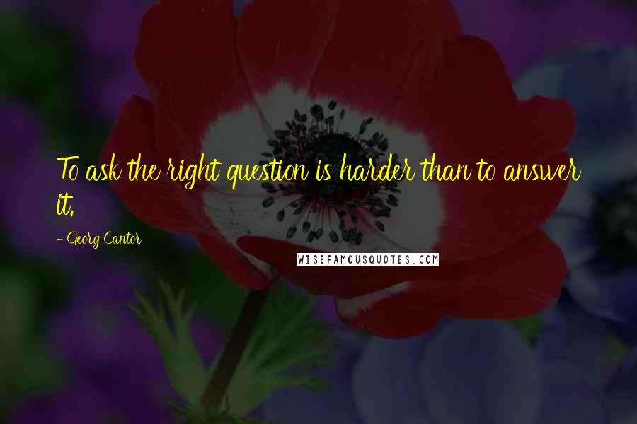 Georg Cantor Quotes: To ask the right question is harder than to answer it.