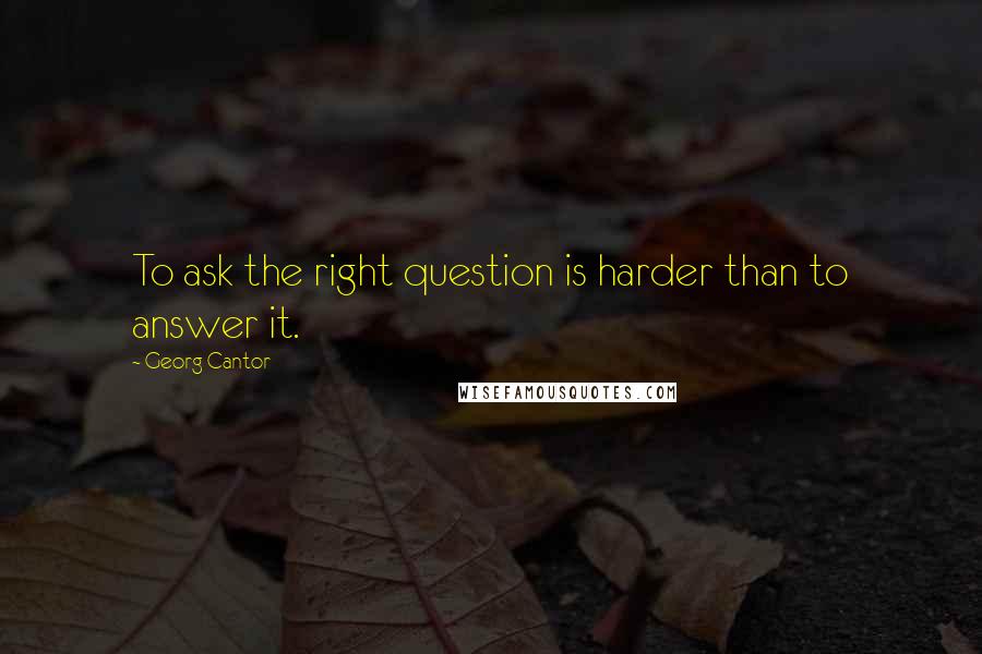 Georg Cantor Quotes: To ask the right question is harder than to answer it.