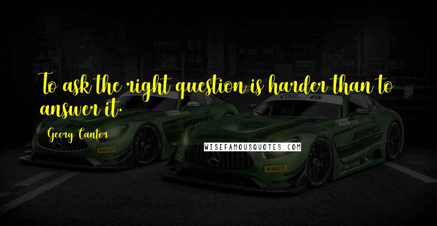 Georg Cantor Quotes: To ask the right question is harder than to answer it.