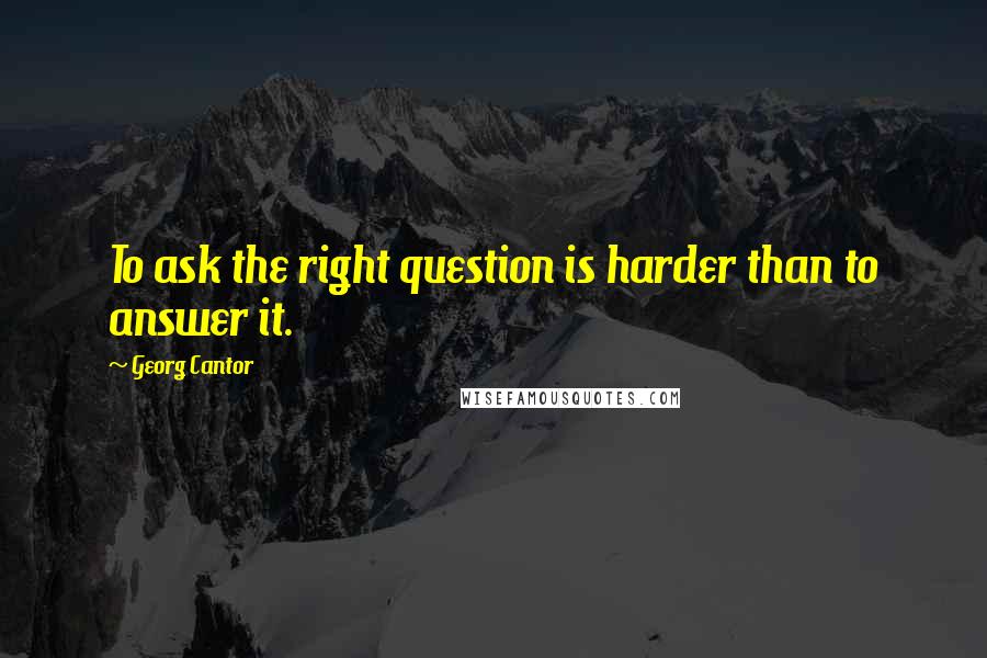 Georg Cantor Quotes: To ask the right question is harder than to answer it.