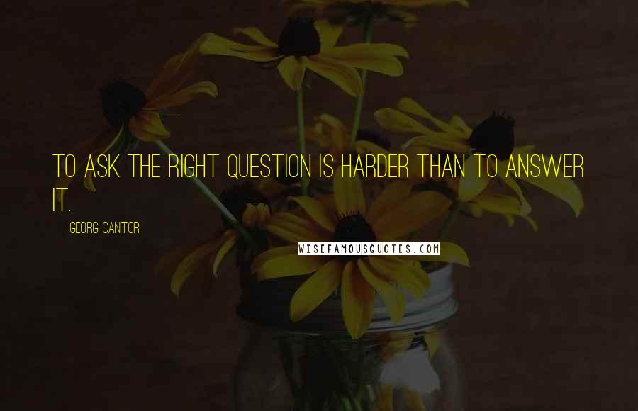 Georg Cantor Quotes: To ask the right question is harder than to answer it.